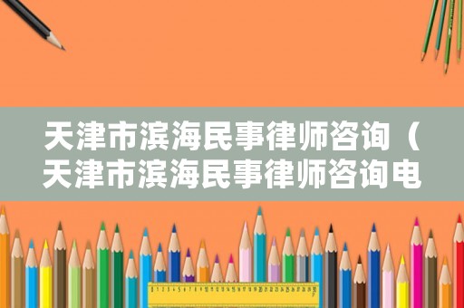 天津市濱海民事律師咨詢（天津市濱海民事律師咨詢電話號碼）