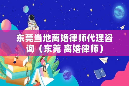 東莞當地離婚律師代理咨詢（東莞 離婚律師）