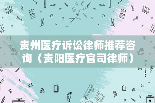 貴州醫(yī)療訴訟律師推薦咨詢(xún)（貴陽(yáng)醫(yī)療官司律師）