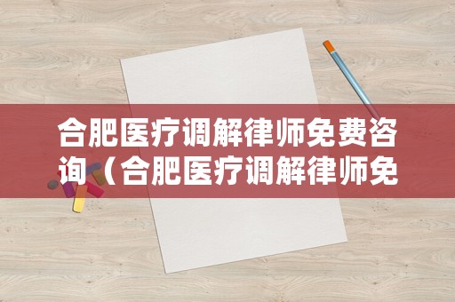 合肥醫療調解律師免費咨詢（合肥醫療調解律師免費咨詢熱線）