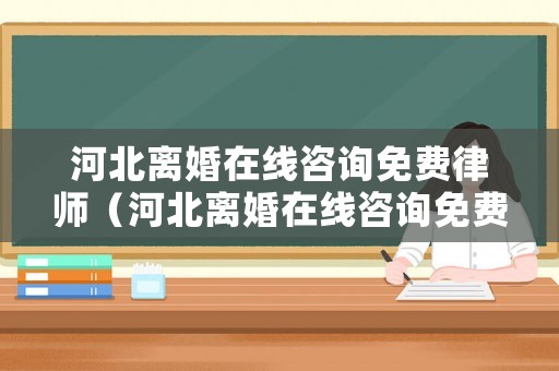 河北離婚在線咨詢免費(fèi)律師（河北離婚在線咨詢免費(fèi)律師熱線）