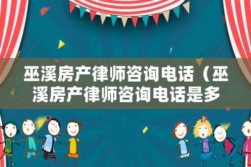巫溪房產律師咨詢電話（巫溪房產律師咨詢電話是多少）