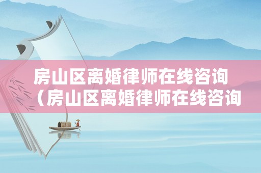 房山區離婚律師在線咨詢（房山區離婚律師在線咨詢電話）