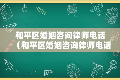 和平區婚姻咨詢律師電話（和平區婚姻咨詢律師電話號碼）