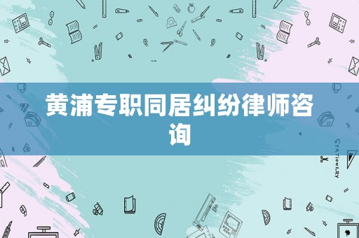 黃浦專職同居糾紛律師咨詢