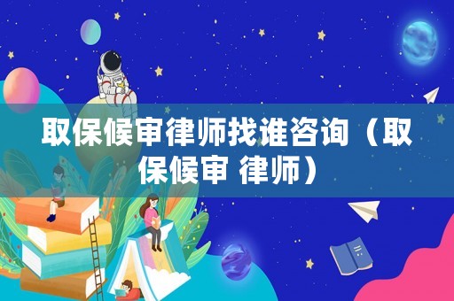 取保候審律師找誰咨詢（取保候審 律師）