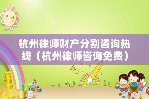 杭州律師財產分割咨詢熱線（杭州律師咨詢免費）