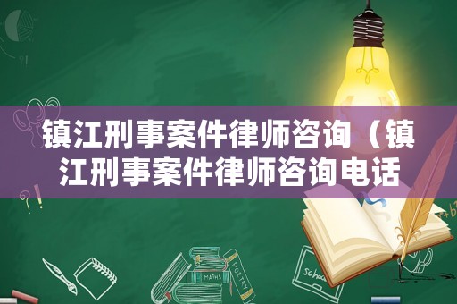 鎮(zhèn)江刑事案件律師咨詢（鎮(zhèn)江刑事案件律師咨詢電話號碼）