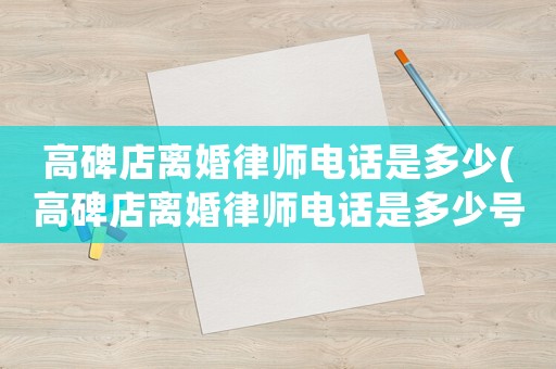 高碑店離婚律師電話是多少(高碑店離婚律師電話是多少號碼)