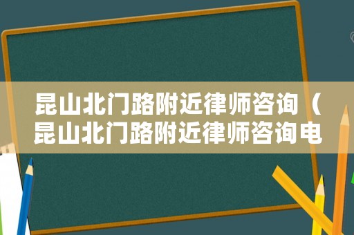 昆山北門路附近律師咨詢（昆山北門路附近律師咨詢電話）