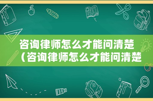 咨詢律師怎么才能問清楚（咨詢律師怎么才能問清楚案件）