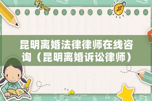 昆明離婚法律律師在線咨詢（昆明離婚訴訟律師）