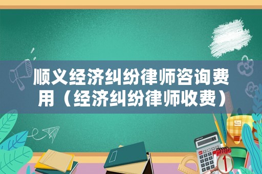 順義經濟糾紛律師咨詢費用（經濟糾紛律師收費）