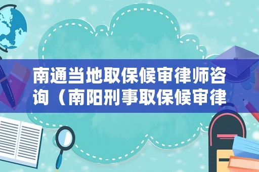 南通當地取保候審律師咨詢（南陽刑事取保候審律師）