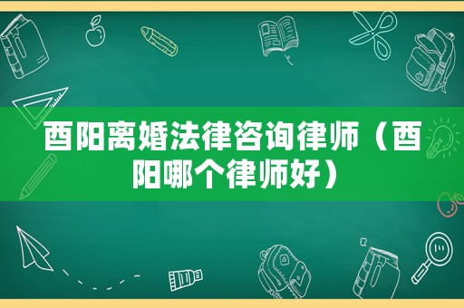 酉陽離婚法律咨詢律師（酉陽哪個律師好）