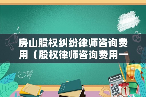 房山股權(quán)糾紛律師咨詢費(fèi)用（股權(quán)律師咨詢費(fèi)用一個(gè)小時(shí)多少錢）