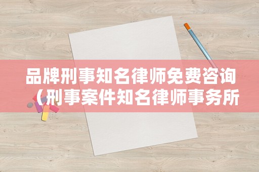 品牌刑事知名律師免費咨詢（刑事案件知名律師事務所）