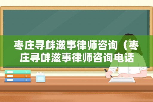 棗莊尋釁滋事律師咨詢（棗莊尋釁滋事律師咨詢電話號碼）