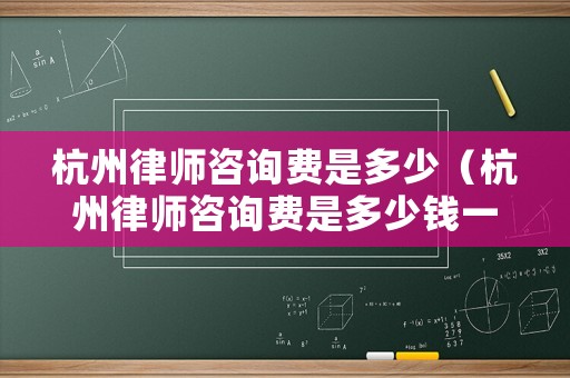 杭州律師咨詢費是多少（杭州律師咨詢費是多少錢一次）