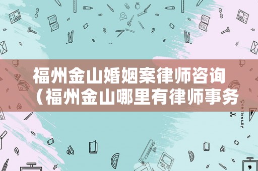 福州金山婚姻案律師咨詢（福州金山哪里有律師事務所）