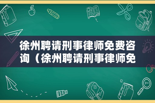 徐州聘請刑事律師免費咨詢（徐州聘請刑事律師免費咨詢電話）