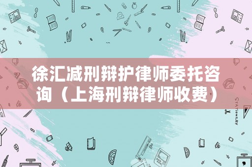 徐匯減刑辯護律師委托咨詢（上海刑辯律師收費）