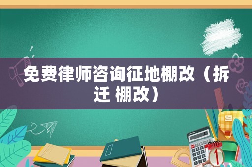 免費律師咨詢征地棚改（拆遷 棚改）