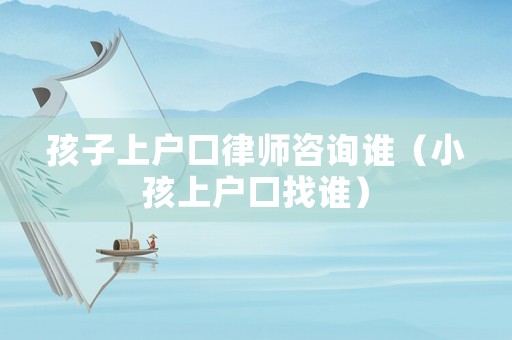 孩子上戶口律師咨詢誰（小孩上戶口找誰）