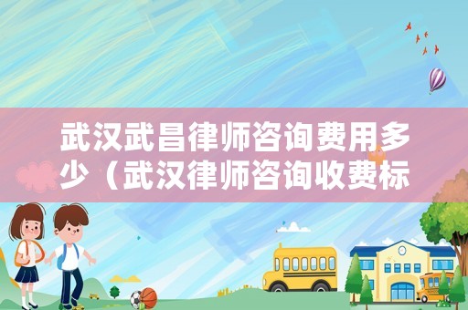 武漢武昌律師咨詢費(fèi)用多少（武漢律師咨詢收費(fèi)標(biāo)準(zhǔn)）