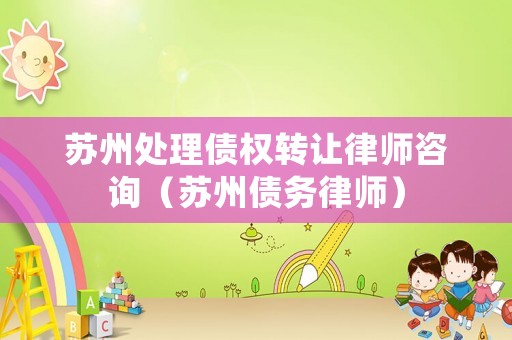 蘇州處理債權(quán)轉(zhuǎn)讓律師咨詢（蘇州債務(wù)律師）