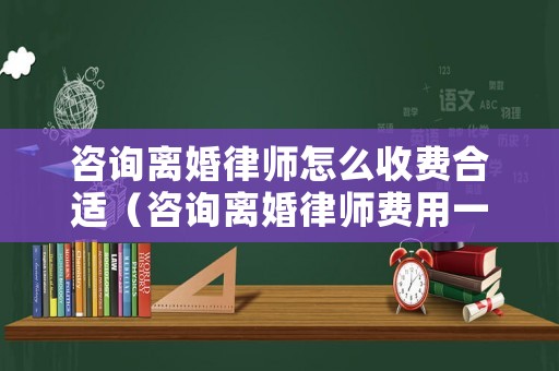 咨詢離婚律師怎么收費合適（咨詢離婚律師費用一般怎么收費）