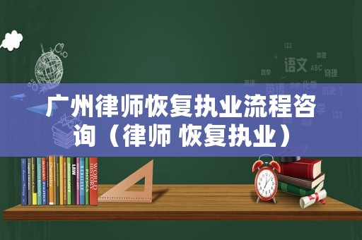 廣州律師恢復執業流程咨詢（律師 恢復執業）