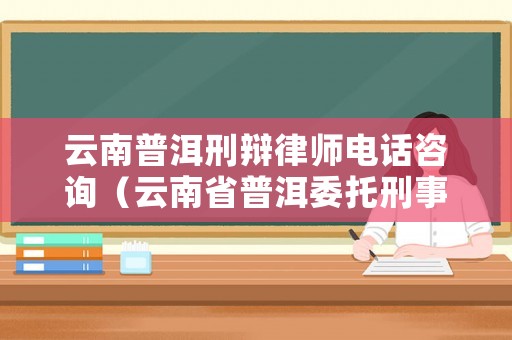 云南普洱刑辯律師電話咨詢（云南省普洱委托刑事辯護律師排名）