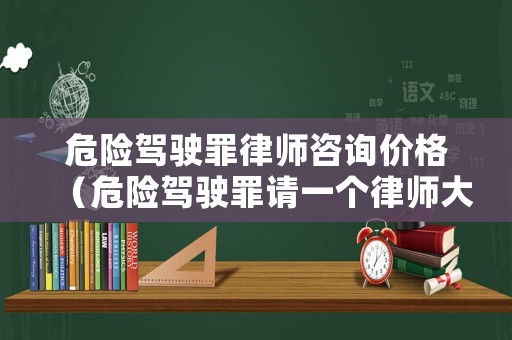 危險駕駛罪律師咨詢價格（危險駕駛罪請一個律師大約要多少錢）