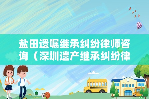 鹽田遺囑繼承糾紛律師咨詢（深圳遺產繼承糾紛律師費用）