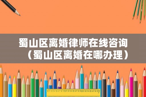 蜀山區離婚律師在線咨詢（蜀山區離婚在哪辦理）
