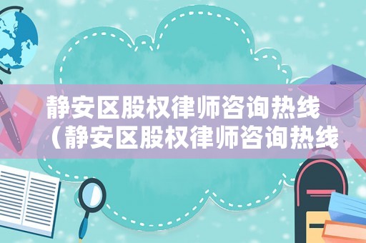 靜安區(qū)股權(quán)律師咨詢熱線（靜安區(qū)股權(quán)律師咨詢熱線電話）