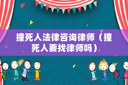 撞死人法律咨詢律師（撞死人要找律師嗎）