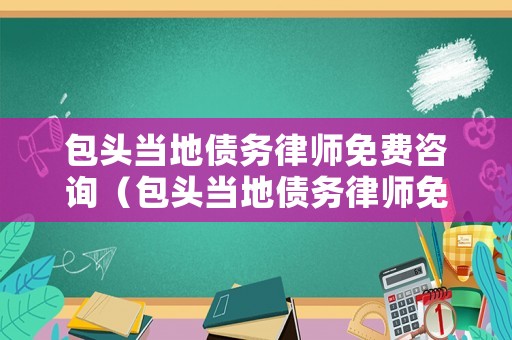 包頭當地債務律師免費咨詢（包頭當地債務律師免費咨詢電話號碼）