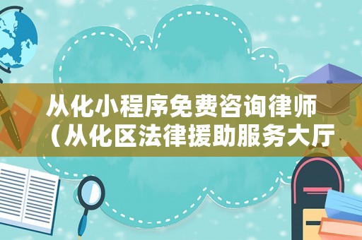 從化小程序免費(fèi)咨詢律師（從化區(qū)法律援助服務(wù)大廳電話）
