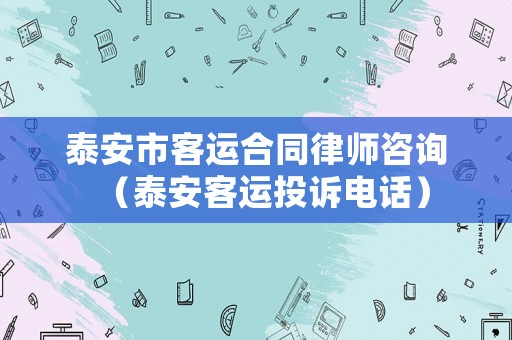 泰安市客運(yùn)合同律師咨詢（泰安客運(yùn)投訴電話）