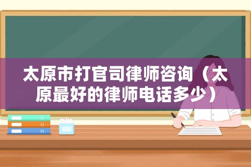 太原市打官司律師咨詢（太原最好的律師電話多少）
