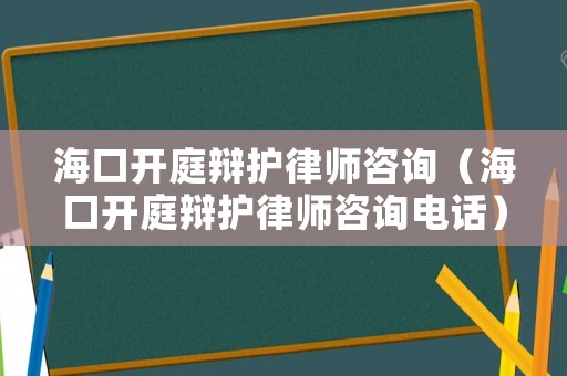 海口開庭辯護律師咨詢（海口開庭辯護律師咨詢電話）