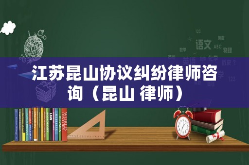 江蘇昆山協議糾紛律師咨詢（昆山 律師）