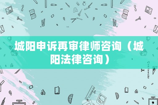 城陽申訴再審律師咨詢（城陽法律咨詢）