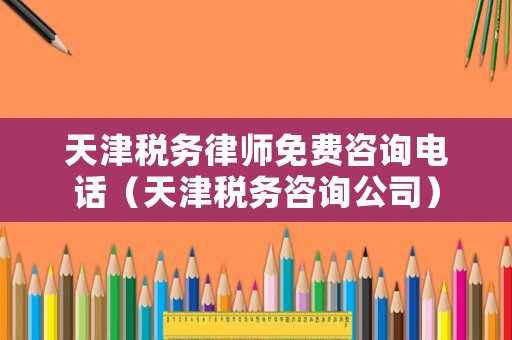 天津稅務律師免費咨詢電話（天津稅務咨詢公司）