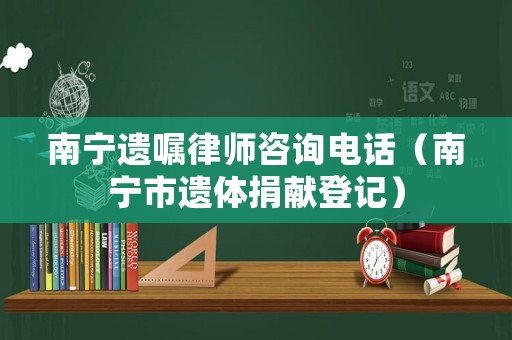 南寧遺囑律師咨詢電話（南寧市遺體捐獻登記）