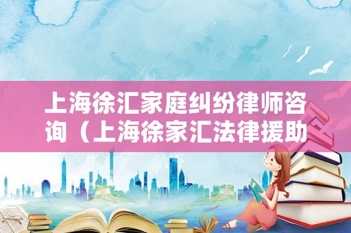上海徐匯家庭糾紛律師咨詢（上海徐家匯法律援助中心）
