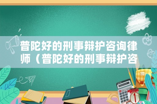 普陀好的刑事辯護咨詢律師（普陀好的刑事辯護咨詢律師有哪些）