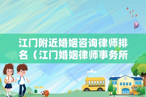 江門附近婚姻咨詢律師排名（江門婚姻律師事務(wù)所）